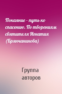 Покаяние – путь ко спасению. По творениям святителя Игнатия (Брянчанинова)