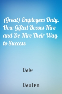 (Great) Employees Only. How Gifted Bosses Hire and De-Hire Their Way to Success
