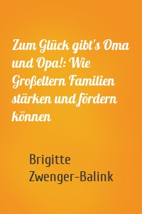 Zum Glück gibt's Oma und Opa!: Wie Großeltern Familien stärken und fördern können