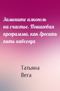 Замените алкоголь на счастье. Пошаговая программа, как бросить пить навсегда