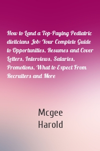 How to Land a Top-Paying Pediatric dieticians Job: Your Complete Guide to Opportunities, Resumes and Cover Letters, Interviews, Salaries, Promotions, What to Expect From Recruiters and More