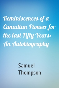 Reminiscences of a Canadian Pioneer for the last Fifty Years: An Autobiography