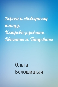 Дорога к свободному танцу. Импровизировать. Двигаться. Танцевать