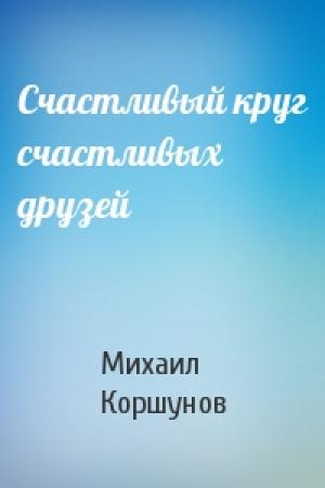 Обложка книги «Счастливый круг счастливых друзей» — Михаил Коршунов
