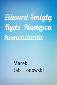 Edward Śmigły Rydz. Następca komendanta