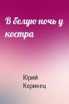 Юрий Иосифович Коринец - В белую ночь у костра