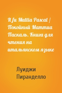 Il fu Mattia Pascal / Покойный Маттиа Паскаль. Книга для чтения на итальянском языке