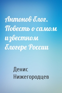 Антонов блог. Повесть о самом известном блогере России