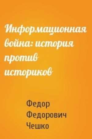 Обложка книги «Информационная война: история против историков» — Федор Чешко