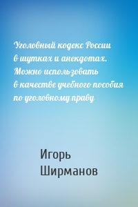 Уголовный кодекс России в шутках и анекдотах. Можно использовать в качестве учебного пособия по уголовному праву