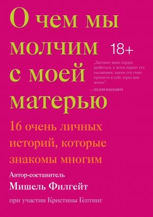 Обложка книги «О чем мы молчим с моей матерью. 16 очень личных историй, которые знакомы многим» — Мишель Филгейт