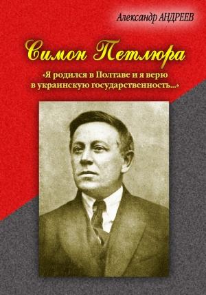 Обложка книги «Симон Петлюра. «Я родился в Полтаве и я верю в украинскую государственность...»» — Александр Андреев
