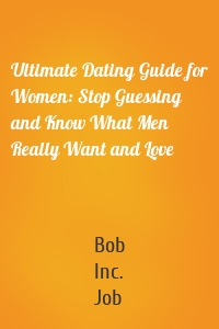 Ultimate Dating Guide for Women: Stop Guessing and Know What Men Really Want and Love