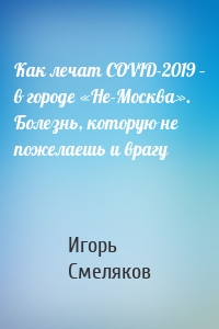 Как лечат COVID-2019 – в городе «Не-Москва». Болезнь, которую не пожелаешь и врагу