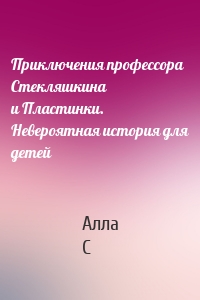 Приключения профессора Стекляшкина и Пластинки. Невероятная история для детей