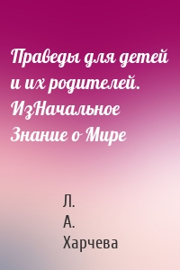 Праведы для детей и их родителей. ИзНачальное Знание о Мире