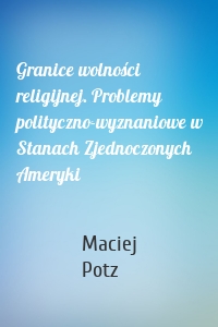 Granice wolności religijnej. Problemy polityczno-wyznaniowe w Stanach Zjednoczonych Ameryki