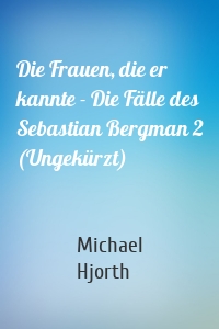 Die Frauen, die er kannte - Die Fälle des Sebastian Bergman 2 (Ungekürzt)