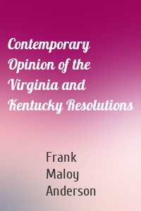 Contemporary Opinion of the Virginia and Kentucky Resolutions