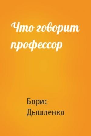 Обложка книги «Что говорит профессор» — Борис Дышленко