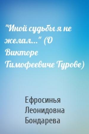 Обложка книги «"Иной судьбы я не желал..." (О Викторе Тимофеевиче Турове)» — Ефросинья Бондарева