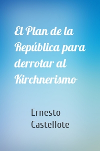 El Plan de la República para derrotar al Kirchnerismo