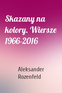 Skazany na kolory. Wiersze 1966-2016