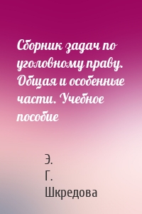 Сборник задач по уголовному праву. Общая и особенные части. Учебное пособие