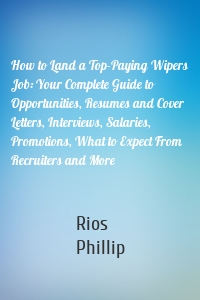 How to Land a Top-Paying Wipers Job: Your Complete Guide to Opportunities, Resumes and Cover Letters, Interviews, Salaries, Promotions, What to Expect From Recruiters and More