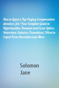 How to Land a Top-Paying Compensation directors Job: Your Complete Guide to Opportunities, Resumes and Cover Letters, Interviews, Salaries, Promotions, What to Expect From Recruiters and More