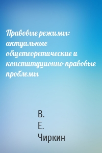 Правовые режимы: актуальные общетеоретические и конституционно-правовые проблемы