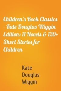 Children's Book Classics - Kate Douglas Wiggin Edition: 11 Novels & 120+ Short Stories for Children