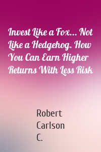Invest Like a Fox... Not Like a Hedgehog. How You Can Earn Higher Returns With Less Risk