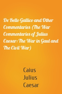 De Bello Gallico and Other Commentaries (The War Commentaries of Julius Caesar: The War in Gaul and The Civil War)