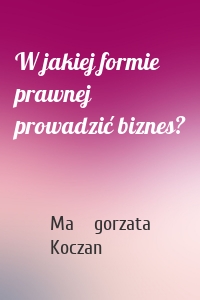 W jakiej formie prawnej prowadzić biznes?