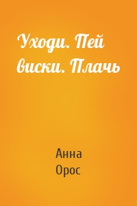 Уходи. Пей виски. Плачь