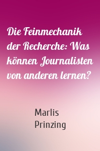 Die Feinmechanik der Recherche: Was können Journalisten von anderen lernen?