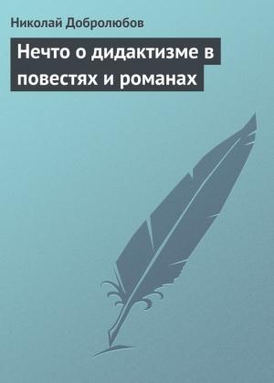 Обложка книги «Нечто о дидактизме в повестях и романах» — Николай Добролюбов