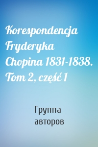 Korespondencja Fryderyka Chopina 1831-1838. Tom 2, część 1