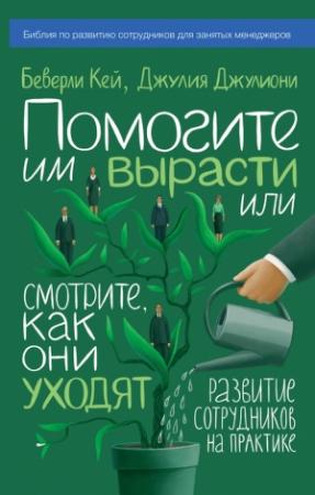 Обложка книги «Помогите им вырасти или смотрите, как они уходят. Развитие сотрудников на практике» — Джулия Джулиони, Беверли Кей