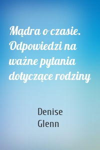 Mądra o czasie. Odpowiedzi na ważne pytania dotyczące rodziny