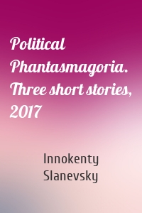 Political Phantasmagoria. Three short stories, 2017