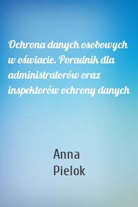 Ochrona danych osobowych w oświacie. Poradnik dla administratorów oraz inspektorów ochrony danych