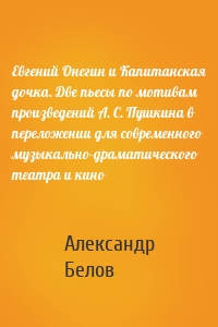 Евгений Онегин и Капитанская дочка. Две пьесы по мотивам произведений А. С. Пушкина в переложении для современного музыкально-драматического театра и кино