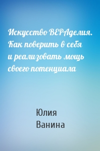 Искусство ВЕРАделия. Как поверить в себя и реализовать мощь своего потенциала