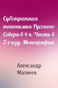 Субстратная топонимия Русского Севера в 4 ч. Часть 4 2-е изд. Монография