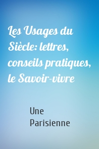 Les Usages du Siècle: lettres, conseils pratiques, le Savoir-vivre