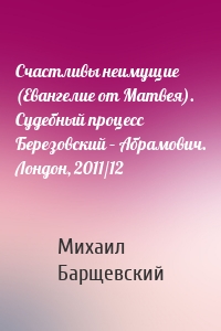 Счастливы неимущие (Евангелие от Матвея). Судебный процесс Березовский – Абрамович. Лондон, 2011/12