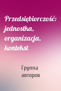 Przedsiębiorczość: jednostka, organizacja, kontekst