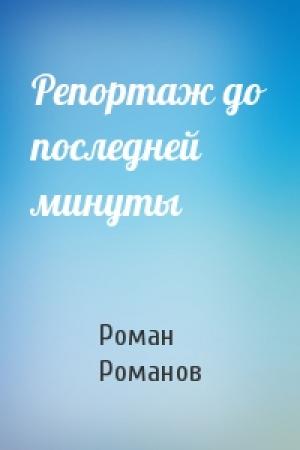 Обложка книги «Репортаж до последней минуты» — Роман Романов